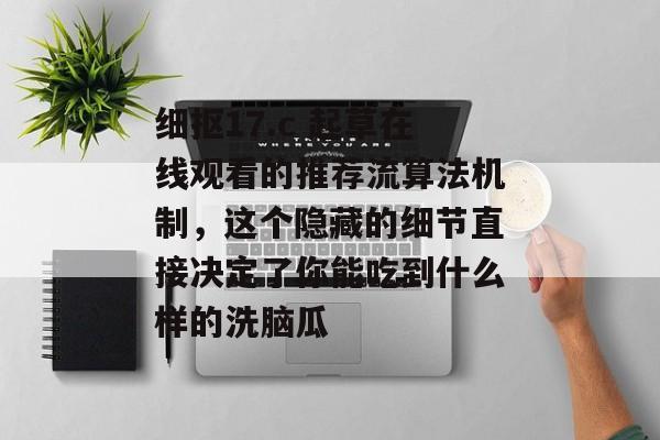 细抠17.c 起草在线观看的推荐流算法机制，这个隐藏的细节直接决定了你能吃到什么样的洗脑瓜