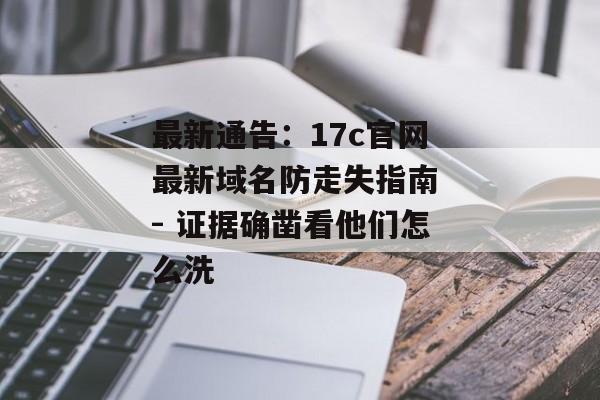 最新通告：17c官网最新域名防走失指南 - 证据确凿看他们怎么洗
