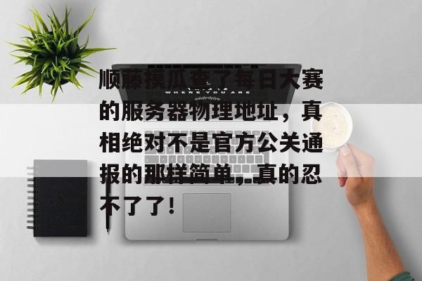 顺藤摸瓜查了每日大赛的服务器物理地址，真相绝对不是官方公关通报的那样简单，真的忍不了了！