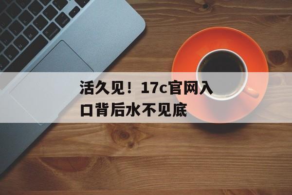 活久见！17c官网入口背后水不见底