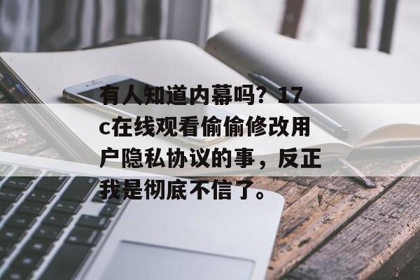 有人知道内幕吗？17c在线观看偷偷修改用户隐私协议的事，反正我是彻底不信了。
