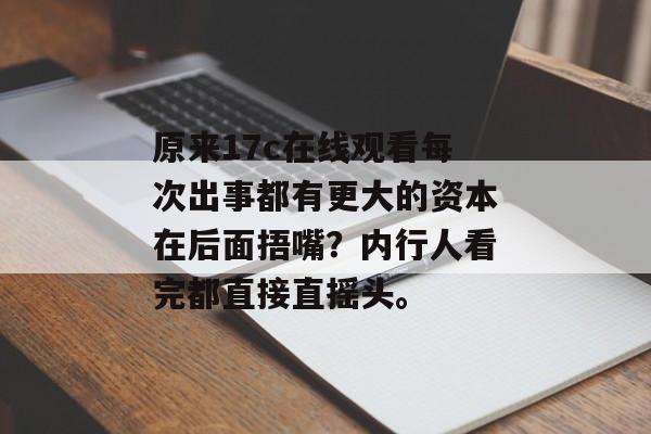 原来17c在线观看每次出事都有更大的资本在后面捂嘴？内行人看完都直接直摇头。