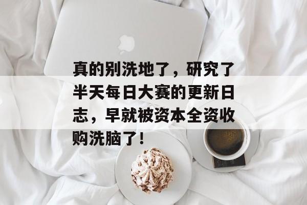 真的别洗地了，研究了半天每日大赛的更新日志，早就被资本全资收购洗脑了！