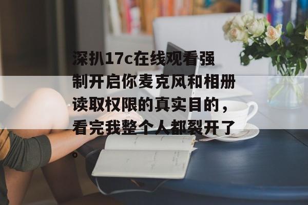 深扒17c在线观看强制开启你麦克风和相册读取权限的真实目的，看完我整个人都裂开了。