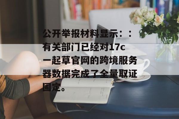 公开举报材料显示：：有关部门已经对17c一起草官网的跨境服务器数据完成了全量取证固定。