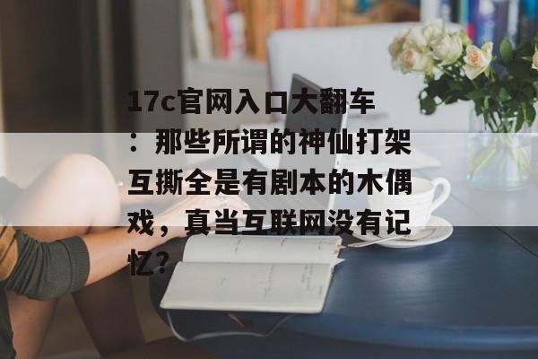 17c官网入口大翻车：那些所谓的神仙打架互撕全是有剧本的木偶戏，真当互联网没有记忆？