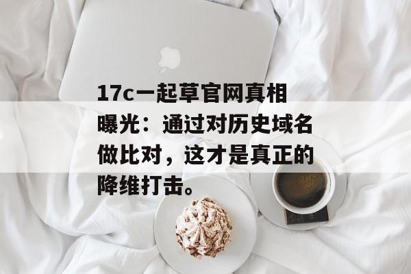 17c一起草官网真相曝光：通过对历史域名做比对，这才是真正的降维打击。