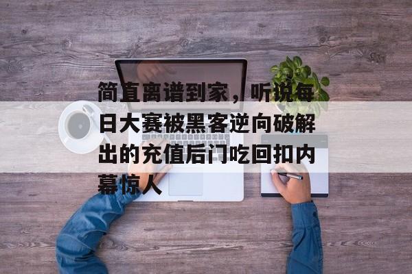 简直离谱到家，听说每日大赛被黑客逆向破解出的充值后门吃回扣内幕惊人