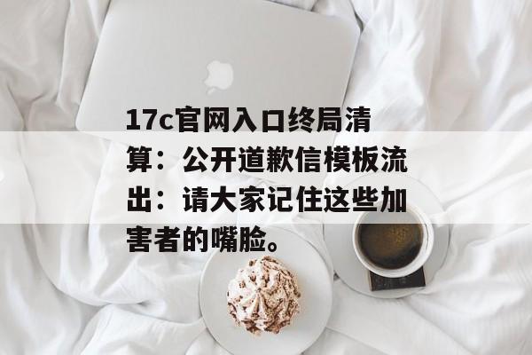 17c官网入口终局清算：公开道歉信模板流出：请大家记住这些加害者的嘴脸。