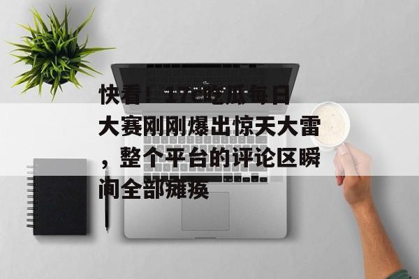 快看！17c吃瓜每日大赛刚刚爆出惊天大雷，整个平台的评论区瞬间全部瘫痪