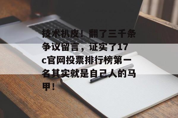 技术扒皮！翻了三千条争议留言，证实了17c官网投票排行榜第一名其实就是自己人的马甲！