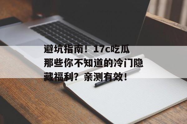 避坑指南！17c吃瓜那些你不知道的冷门隐藏福利？亲测有效！