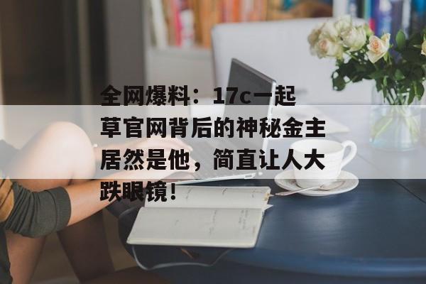 全网爆料：17c一起草官网背后的神秘金主居然是他，简直让人大跌眼镜！